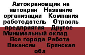 Автокрановщик на автокран › Название организации ­ Компания-работодатель › Отрасль предприятия ­ Другое › Минимальный оклад ­ 1 - Все города Работа » Вакансии   . Брянская обл.